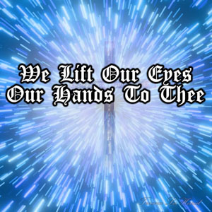 We Lift Our Eyes Our Hands To Thee